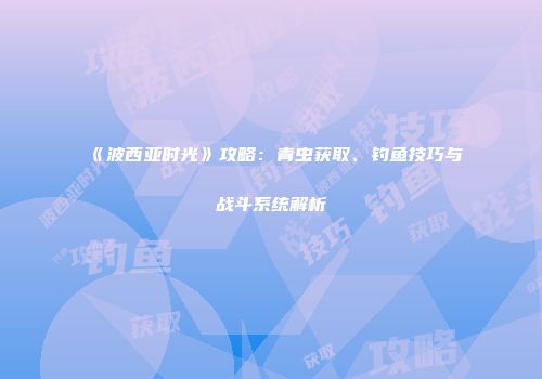 《波西亚时光》攻略：青虫获取、钓鱼技巧与战斗系统解析