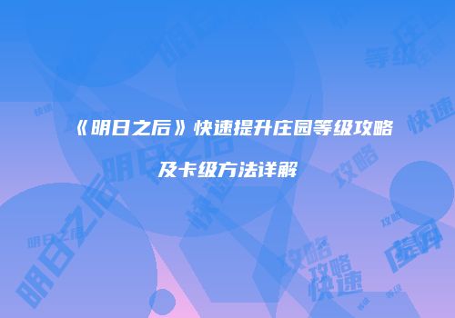 《明日之后》快速提升庄园等级攻略及卡级方法详解