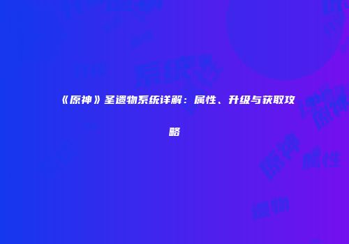 《原神》圣遗物系统详解：属性、升级与获取攻略