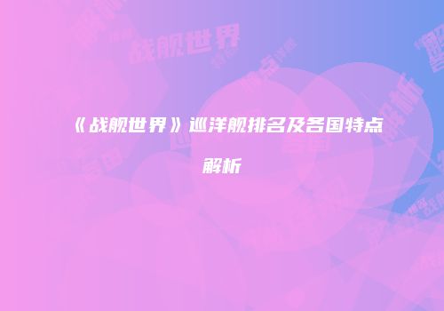 《战舰世界》巡洋舰排名及各国特点解析