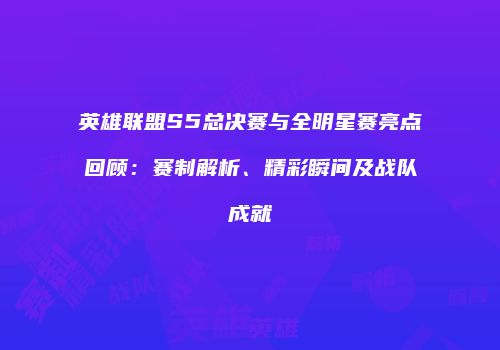 英雄联盟S5总决赛与全明星赛亮点回顾：赛制解析、精彩瞬间及战队成就