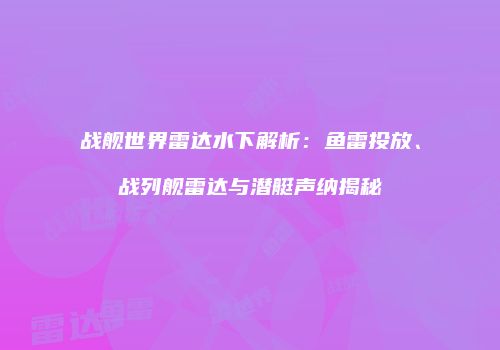 战舰世界雷达水下解析：鱼雷投放、战列舰雷达与潜艇声纳揭秘