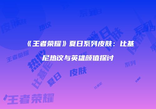 《王者荣耀》夏日系列皮肤：比基尼热议与英雄颜值探讨