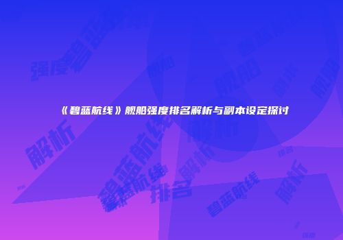 《碧蓝航线》舰船强度排名解析与副本设定探讨
