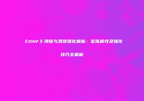《DNF》项链与武器强化解析：宝珠属性及强化技巧全解析