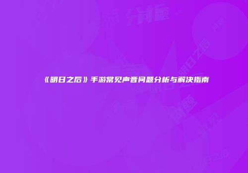 《明日之后》手游常见声音问题分析与解决指南