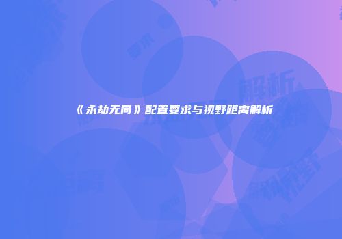 《永劫无间》配置要求与视野距离解析
