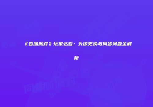 《香肠派对》玩家必看：头像更换与同步问题全解析