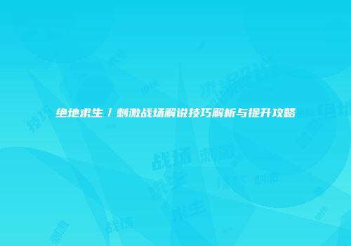 绝地求生／刺激战场解说技巧解析与提升攻略