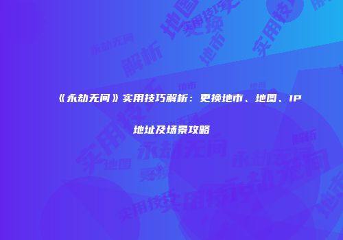 《永劫无间》实用技巧解析：更换地市、地图、IP地址及场景攻略