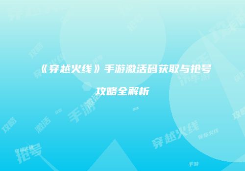 《穿越火线》手游激活码获取与抢号攻略全解析