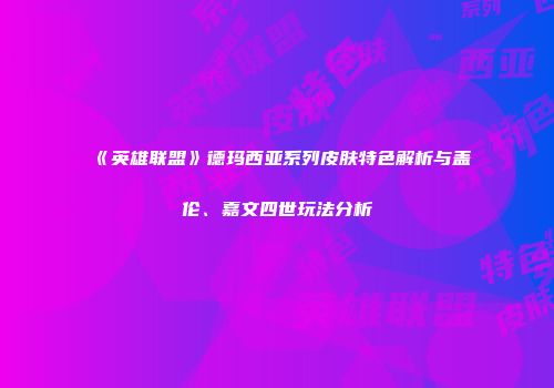 《英雄联盟》德玛西亚系列皮肤特色解析与盖伦、嘉文四世玩法分析