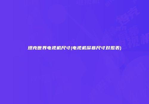 坦克世界电视机尺寸(电视机屏幕尺寸对照表)