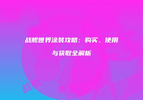 战舰世界涂装攻略：购买、使用与获取全解析