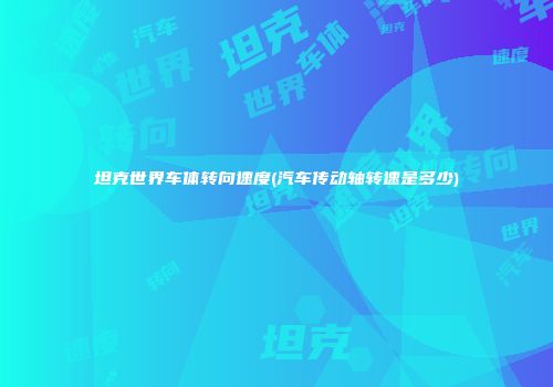 坦克世界车体转向速度(汽车传动轴转速是多少)
