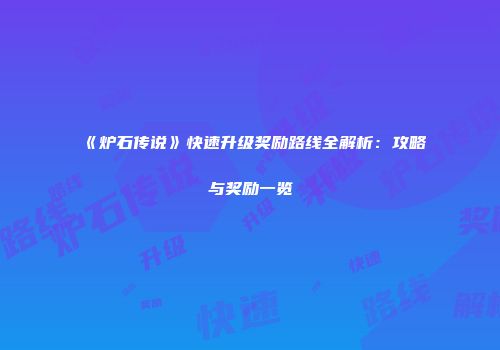 《炉石传说》快速升级奖励路线全解析：攻略与奖励一览