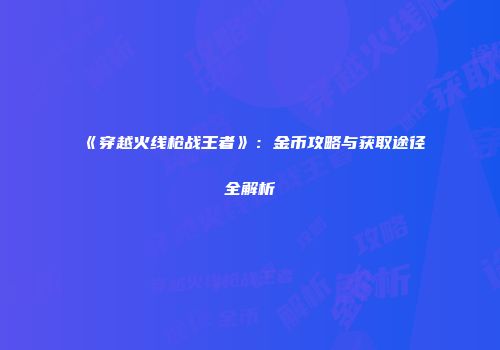 《穿越火线枪战王者》：金币攻略与获取途径全解析