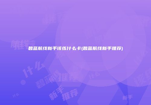 碧蓝航线新手该练什么卡(碧蓝航线新手推荐)