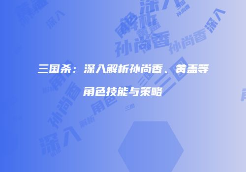 三国杀：深入解析孙尚香、黄盖等角色技能与策略