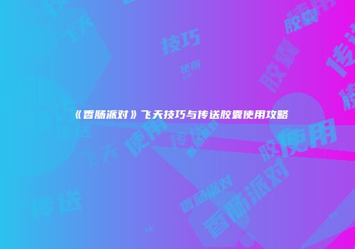 《香肠派对》飞天技巧与传送胶囊使用攻略