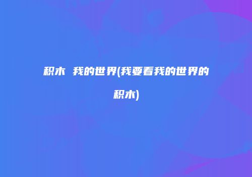积木 我的世界(我要看我的世界的积木)