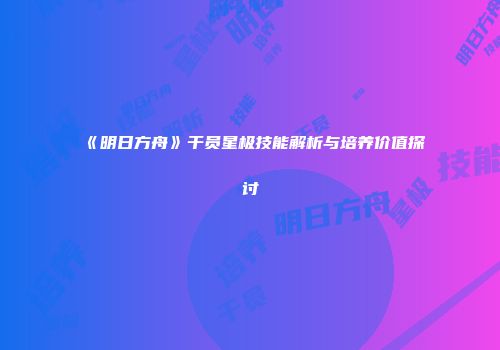 《明日方舟》干员星极技能解析与培养价值探讨