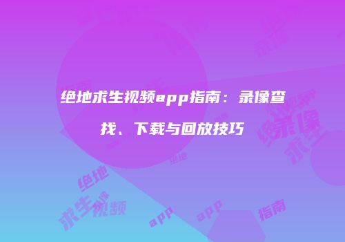 绝地求生视频app指南：录像查找、下载与回放技巧