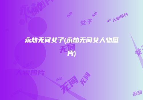 永劫无间女子(永劫无间女人物图片)