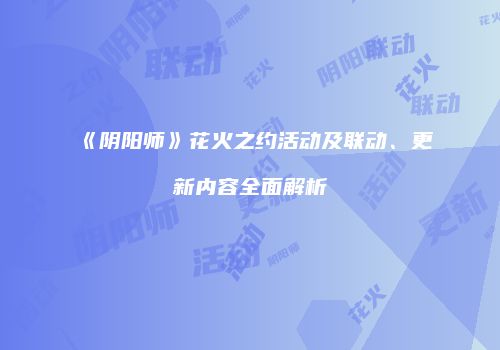 《阴阳师》花火之约活动及联动、更新内容全面解析