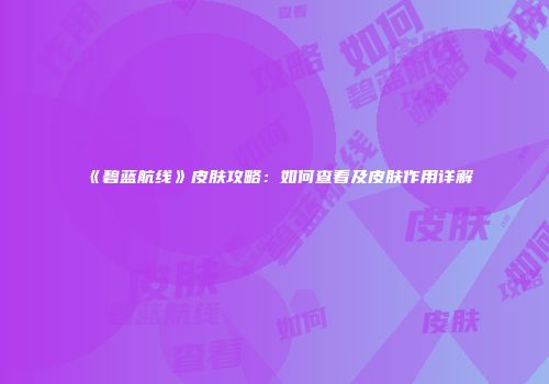 《碧蓝航线》皮肤攻略：如何查看及皮肤作用详解