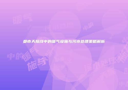 都市天际线中的暖气设施与污水处理策略解析