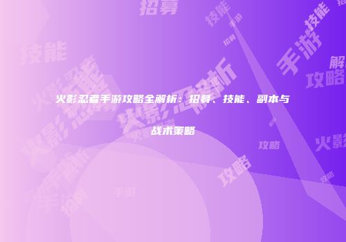 火影忍者手游攻略全解析：招募、技能、副本与战术策略