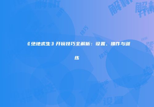 《绝地求生》开镜技巧全解析：设置、操作与训练