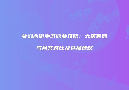 梦幻西游手游职业攻略：大唐官府与月宫对比及选择建议
