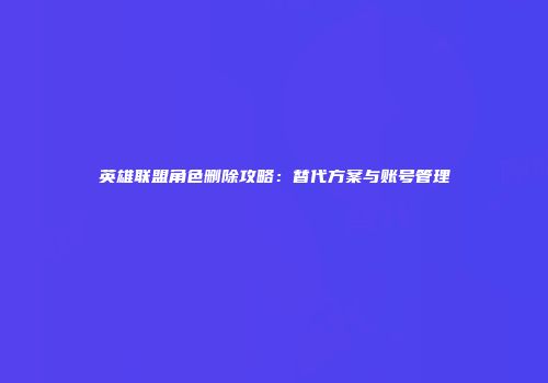 英雄联盟角色删除攻略：替代方案与账号管理