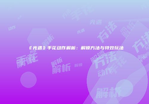 《光遇》手花动作解析：解锁方法与特效玩法