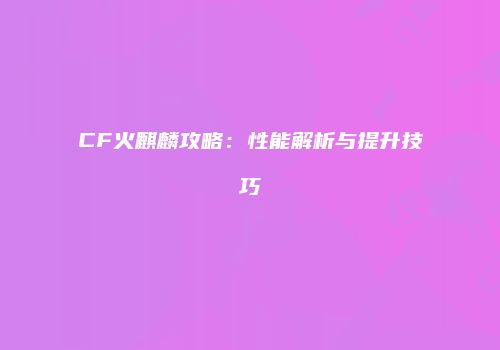 CF火麒麟攻略：性能解析与提升技巧