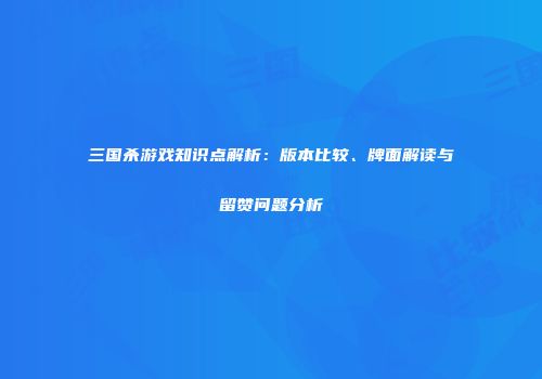 三国杀游戏知识点解析：版本比较、牌面解读与留赞问题分析