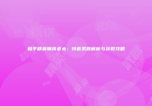 和平精英钢铁老太：特色武器解析与获取攻略
