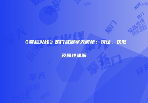 《穿越火线》热门武器擎天解析：玩法、获取及属性详解