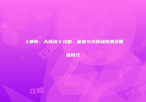 《都市：天际线》攻略：墓地与火葬场使用及管理技巧