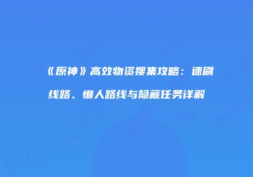 《原神》高效物资搜集攻略：速刷线路、懒人路线与隐藏任务详解