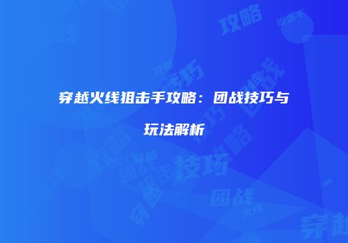 穿越火线狙击手攻略：团战技巧与玩法解析