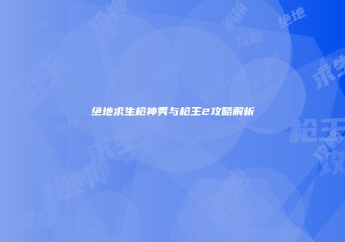 绝地求生枪神秀与枪王2攻略解析