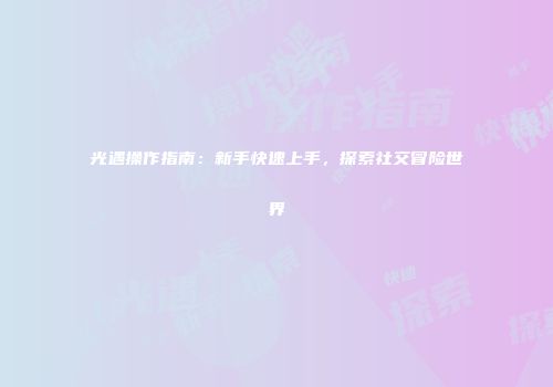 光遇操作指南：新手快速上手，探索社交冒险世界