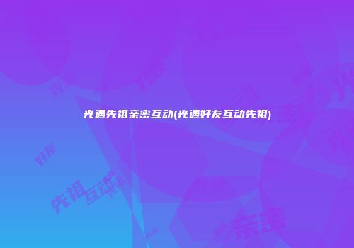 光遇先祖亲密互动(光遇好友互动先祖)