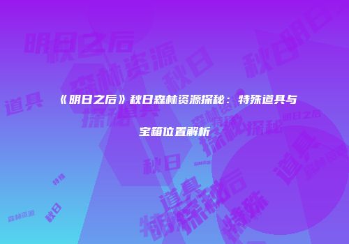 《明日之后》秋日森林资源探秘：特殊道具与宝箱位置解析