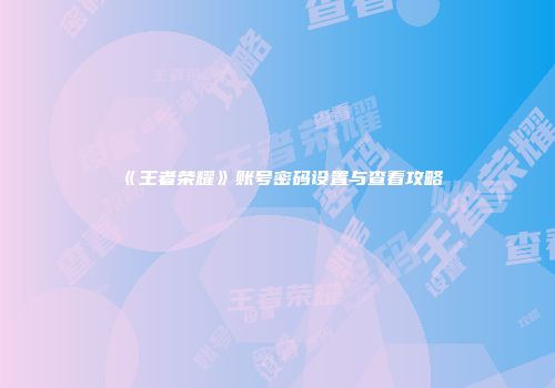 《王者荣耀》账号密码设置与查看攻略
