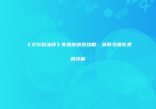 《艾尔登法环》失色锻造石攻略：获取与强化武器详解