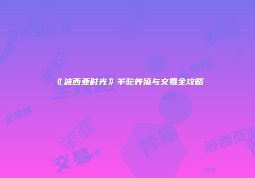 《波西亚时光》羊驼养殖与交易全攻略